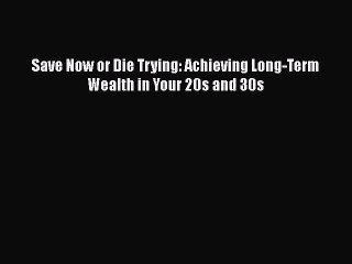 Download Save Now or Die Trying: Achieving Long-Term Wealth in Your 20s and 30s Ebook Free