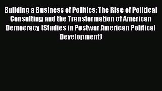 Read Building a Business of Politics: The Rise of Political Consulting and the Transformation