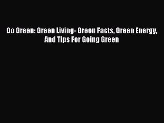 Read Go Green: Green Living- Green Facts Green Energy And Tips For Going Green Ebook Free