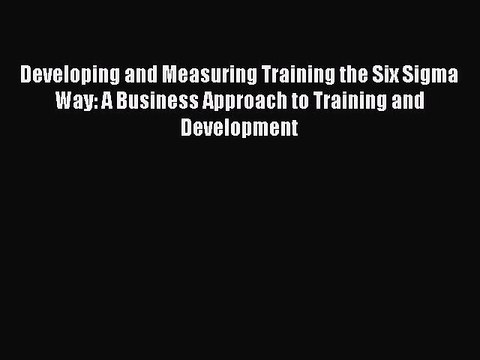 Read Developing and Measuring Training the Six Sigma Way: A Business Approach to Training and