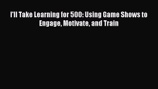 Read I'll Take Learning for 500: Using Game Shows to Engage Motivate and Train Ebook Free