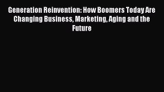 Read Generation Reinvention: How Boomers Today Are Changing Business Marketing Aging and the