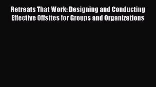 Read Retreats That Work: Designing and Conducting Effective Offsites for Groups and Organizations