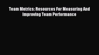 Read Team Metrics: Resources For Measuring And Improving Team Performance Ebook Free