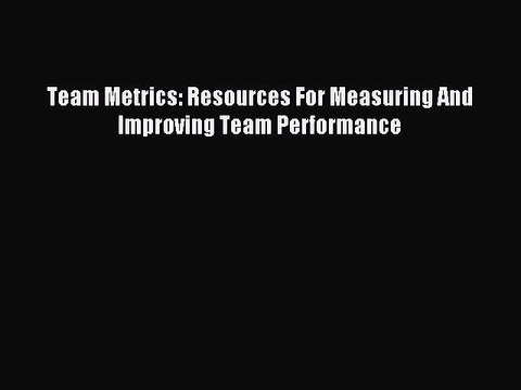 Read Team Metrics: Resources For Measuring And Improving Team Performance Ebook Free