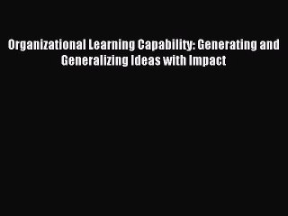 Read Organizational Learning Capability: Generating and Generalizing Ideas with Impact Ebook