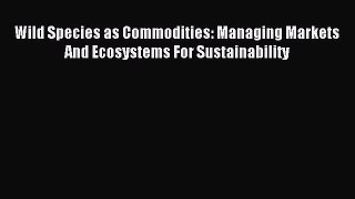 Read Wild Species as Commodities: Managing Markets And Ecosystems For Sustainability Ebook