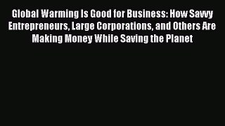 Read Global Warming Is Good for Business: How Savvy Entrepreneurs Large Corporations and Others