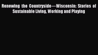 Read Renewing the Countryside—Wisconsin: Stories of Sustainable Living Working and Playing