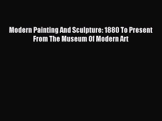 [Download] Modern Painting And Sculpture: 1880 To Present From The Museum Of Modern Art