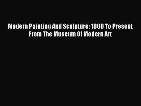 [Download] Modern Painting And Sculpture: 1880 To Present From The Museum Of Modern Art
