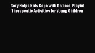 Download Cory Helps Kids Cope with Divorce: Playful Therapeutic Activities for Young Children