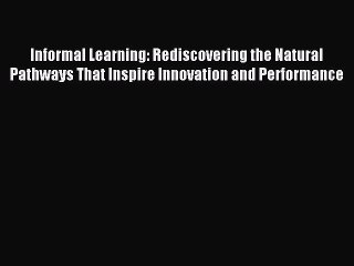 Read Informal Learning: Rediscovering the Natural Pathways That Inspire Innovation and Performance