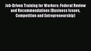 Read Job-Driven Training for Workers: Federal Review and Recommendations (Business Issues Competition