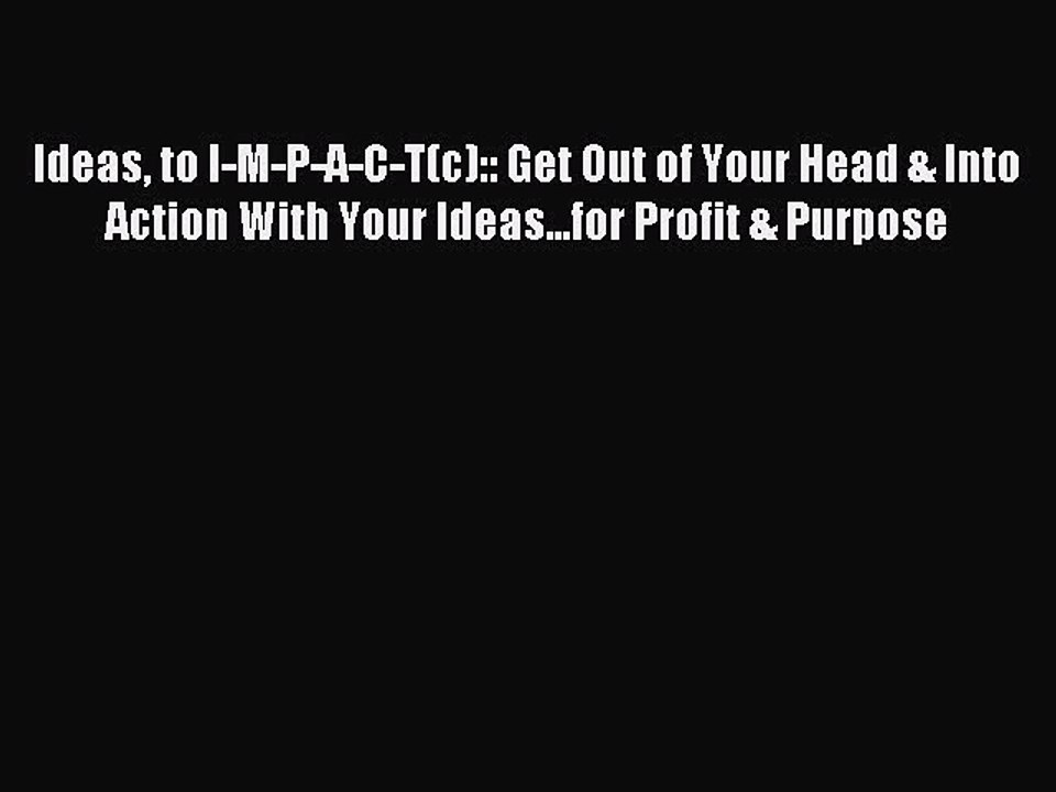 Read Ideas to I-M-P-A-C-T(c):: Get Out of Your Head & Into Action With Your Ideas...for Profit