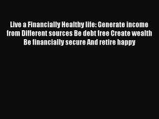 Read Live a Financially Healthy life: Generate income from Different sources Be debt free Create