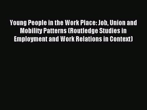 Download Young People in the Work Place: Job Union and Mobility Patterns (Routledge Studies