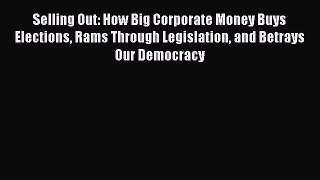 Read Selling Out: How Big Corporate Money Buys Elections Rams Through Legislation and Betrays