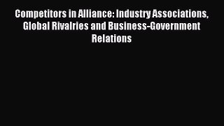 Read Competitors in Alliance: Industry Associations Global Rivalries and Business-Government