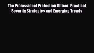 Read The Professional Protection Officer: Practical Security Strategies and Emerging Trends