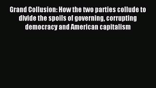 Read Grand Collusion: How the two parties collude to divide the spoils of governing corrupting