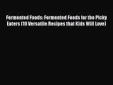 Download Fermented Foods: Fermented Foods for the Picky Eaters (10 Versatile Recipes that Kids