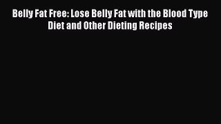 Download Belly Fat Free: Lose Belly Fat with the Blood Type Diet and Other Dieting Recipes