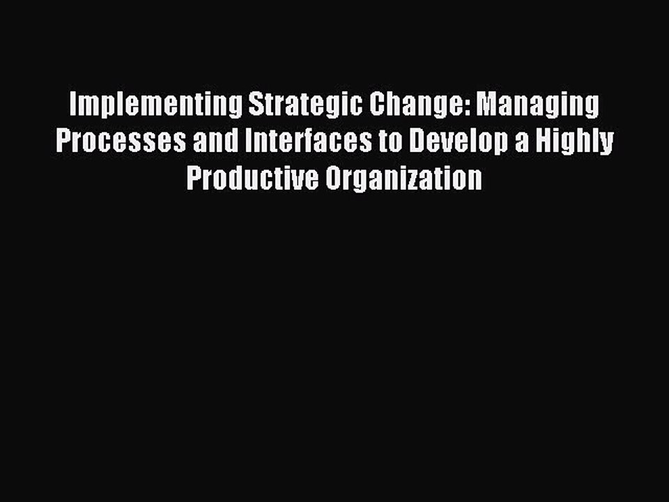 Read Implementing Strategic Change: Managing Processes and Interfaces to Develop a Highly Productive
