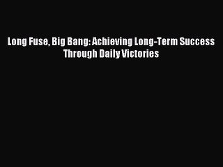 Read Long Fuse Big Bang: Achieving Long-Term Success Through Daily Victories Ebook Free