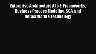 Read Enterprise Architecture A to Z: Frameworks Business Process Modeling SOA and Infrastructure