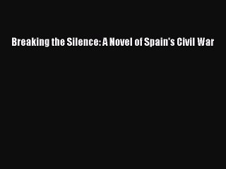 PDF Breaking the Silence: A Novel of Spain's Civil War  EBook