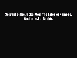 Download Servant of the Jackal God: The Tales of Kamose Archpriest of Anubis  Read Online
