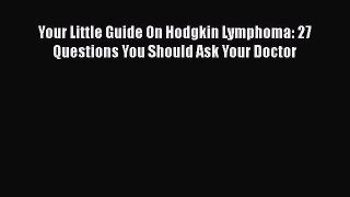 Read Your Little Guide On Hodgkin Lymphoma: 27 Questions You Should Ask Your Doctor Ebook Free