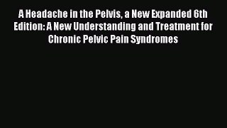 Read A Headache in the Pelvis a New Expanded 6th Edition: A New Understanding and Treatment