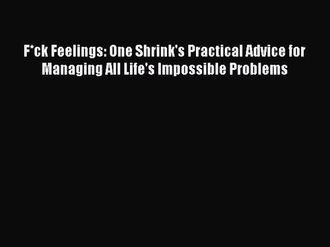 PDF F*ck Feelings: One Shrink's Practical Advice for Managing All Life's Impossible Problems