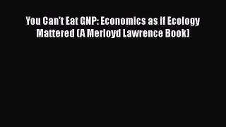 PDF You Can't Eat GNP: Economics as if Ecology Mattered (A Merloyd Lawrence Book) Free Books