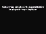 Download The Best Place for Garbage: The Essential Guide to Recyling with Composting Worms