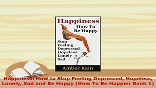 Download  Happiness How to Stop Feeling Depressed Hopeless Lonely Sad and Be Happy How To Be Read Online