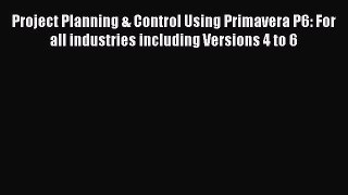 Read Project Planning & Control Using Primavera P6: For all industries including Versions 4