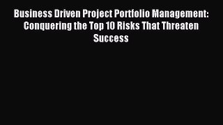 Read Business Driven Project Portfolio Management: Conquering the Top 10 Risks That Threaten