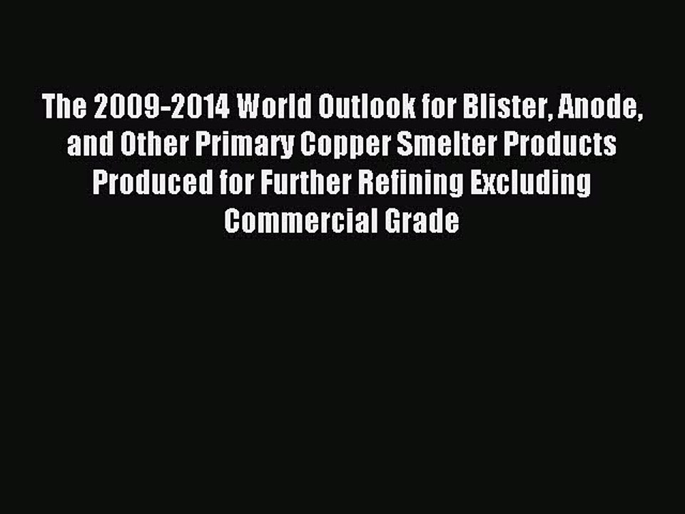 Read The 2009-2014 World Outlook for Blister Anode and Other Primary Copper Smelter Products