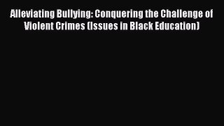 Read Alleviating Bullying: Conquering the Challenge of Violent Crimes (Issues in Black Education)