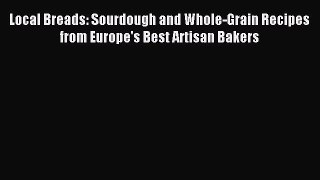 Download Local Breads: Sourdough and Whole-Grain Recipes from Europe's Best Artisan Bakers