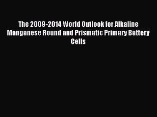 Download The 2009-2014 World Outlook for Alkaline Manganese Round and Prismatic Primary Battery