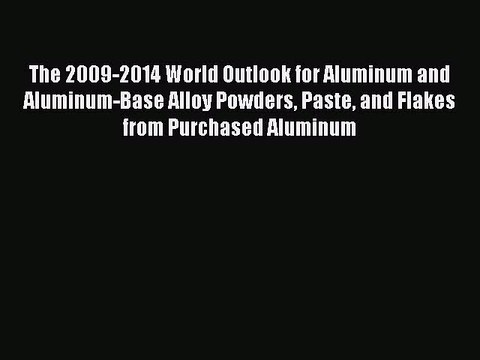 Download The 2009-2014 World Outlook for Aluminum and Aluminum-Base Alloy Powders Paste and