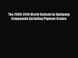 Read The 2009-2014 World Outlook for Antimony Compounds Excluding Pigment Grades Ebook Free