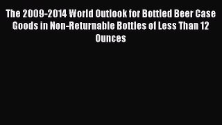 Read The 2009-2014 World Outlook for Bottled Beer Case Goods in Non-Returnable Bottles of Less