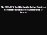 Read The 2009-2014 World Outlook for Bottled Beer Case Goods in Returnable Bottles Greater