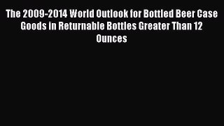Read The 2009-2014 World Outlook for Bottled Beer Case Goods in Returnable Bottles Greater