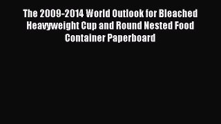 Read The 2009-2014 World Outlook for Bleached Heavyweight Cup and Round Nested Food Container